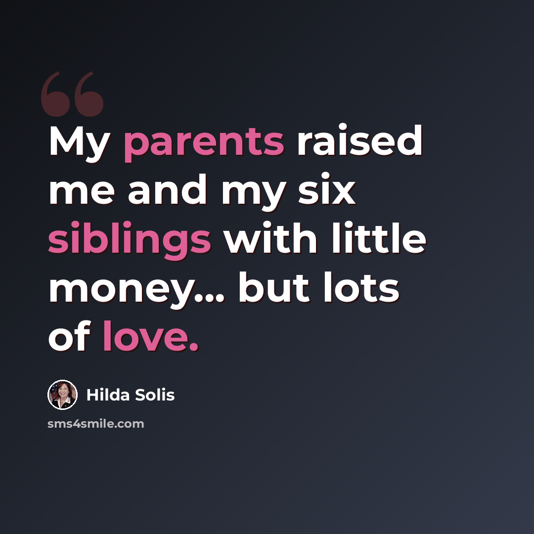 “My parents raised me and my six siblings with little money... but lots of love.” quote by Hilda Solis