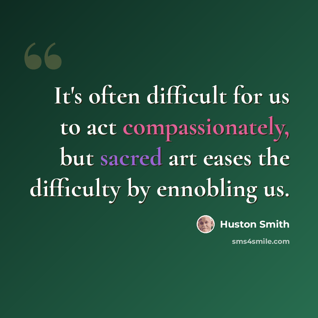 “It's often difficult for us to act compassionately, but sacred art eases the difficulty by ennobling us.” quote by Huston Smith
