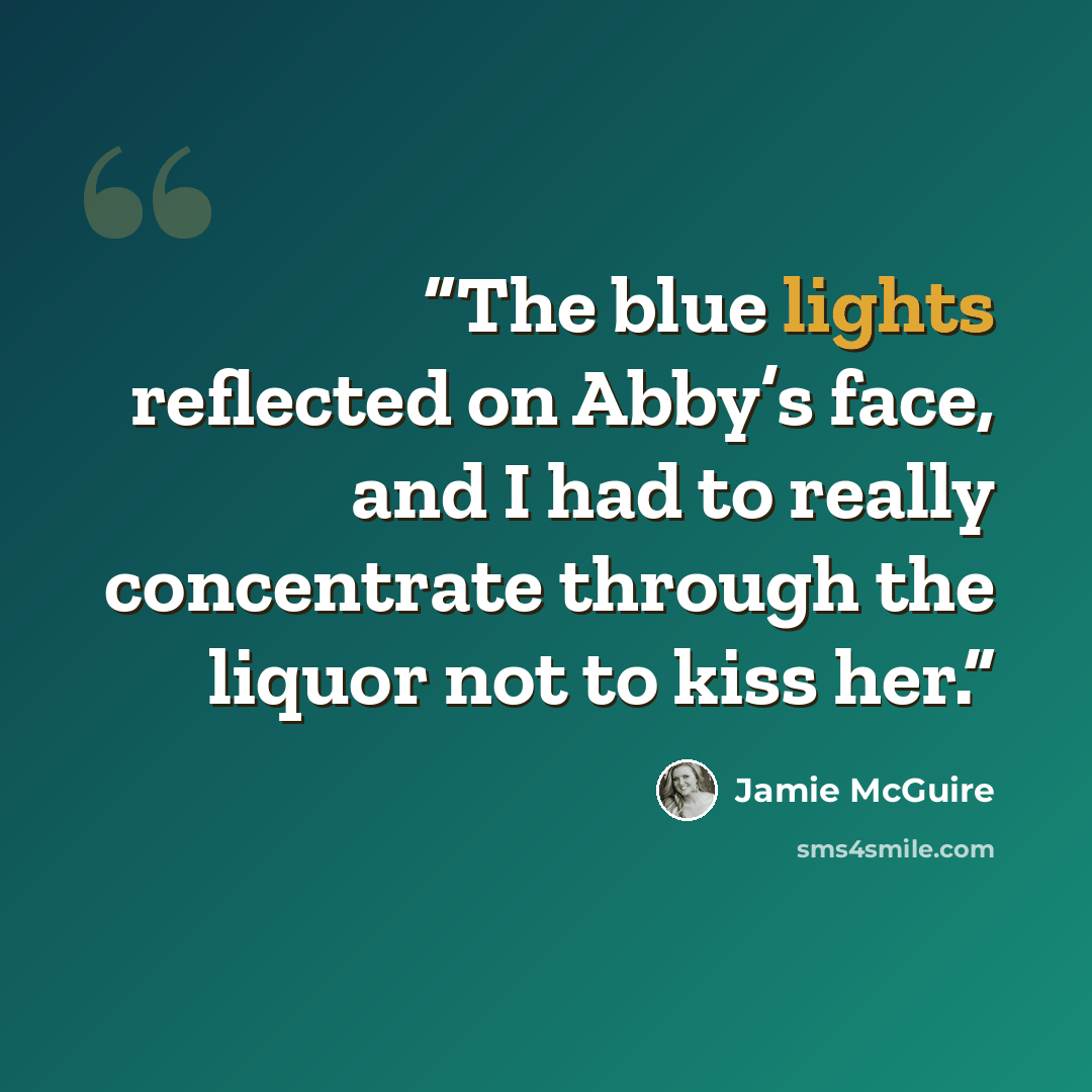 “The blue lights reflected on Abby’s face, and I had to really concentrate through the liquor not to kiss her.” quote by Jamie McGuire