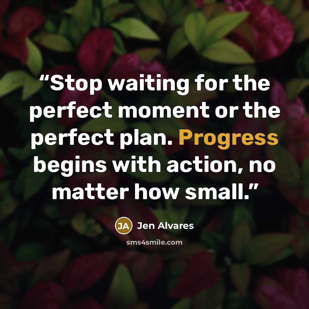 “Stop waiting for the perfect moment or the perfect plan. Progress begins with action, no matter how small.” quote by Jen Alvares