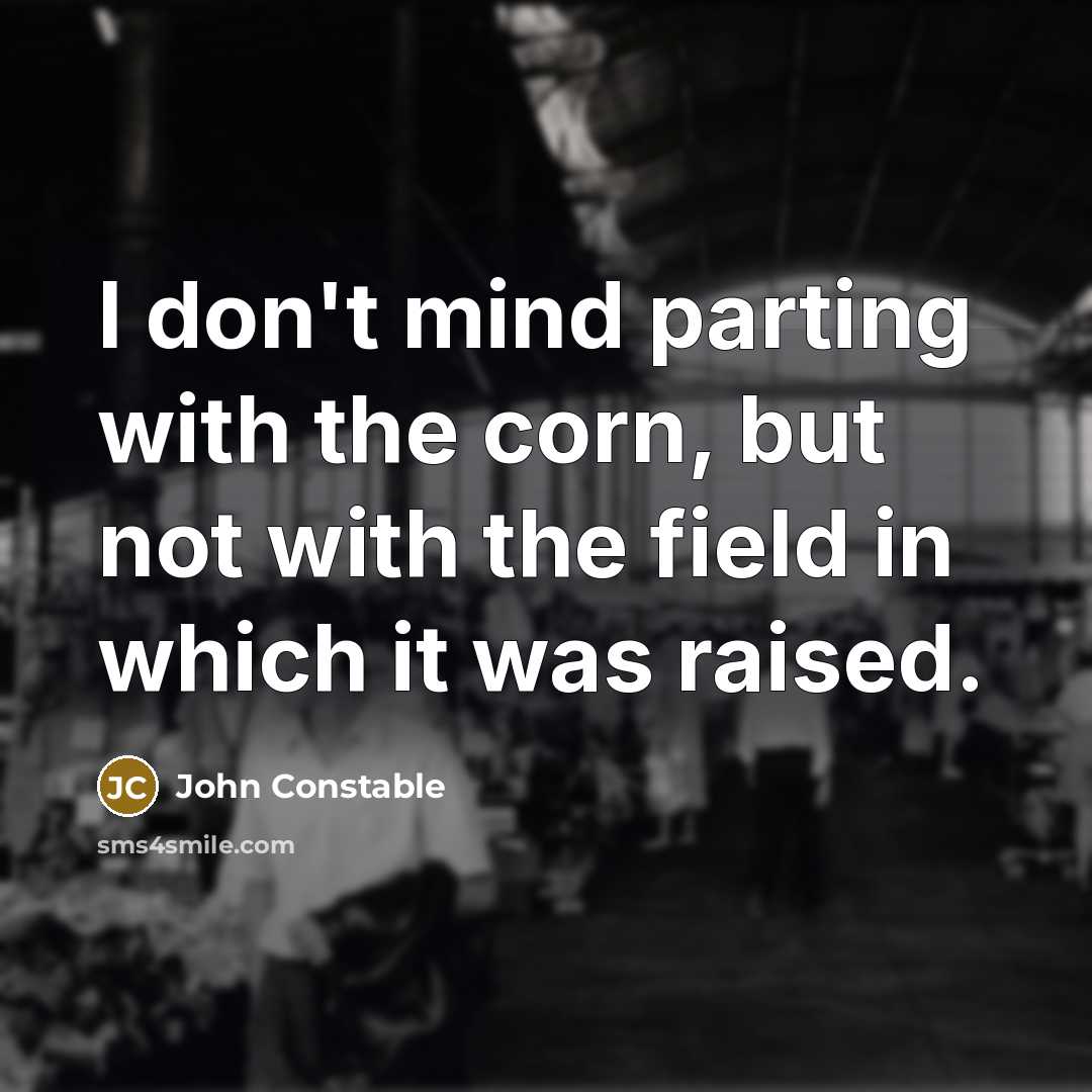 “I don't mind parting with the corn, but not with the field in which it was raised.” quote by John Constable