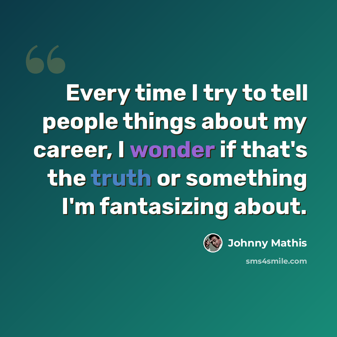 “Every time I try to tell people things about my career, I wonder if that's the truth or something I'm fantasizing about.” quote by Johnny Mathis