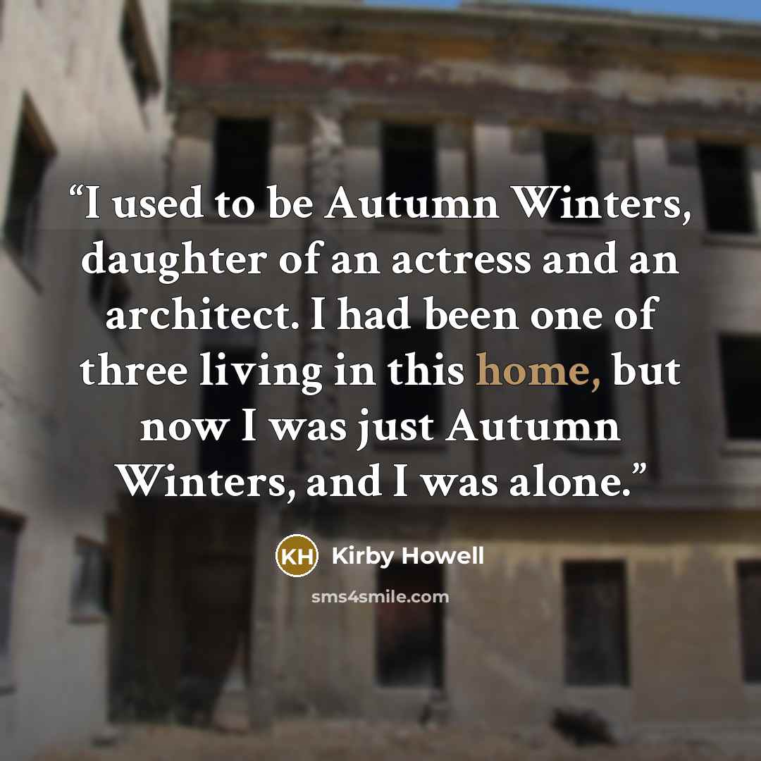 “I used to be Autumn Winters, daughter of an actress and an architect. I had been one of three living in this home, but now I was just Autumn Winters, and I was alone.” quote by Kirby Howell