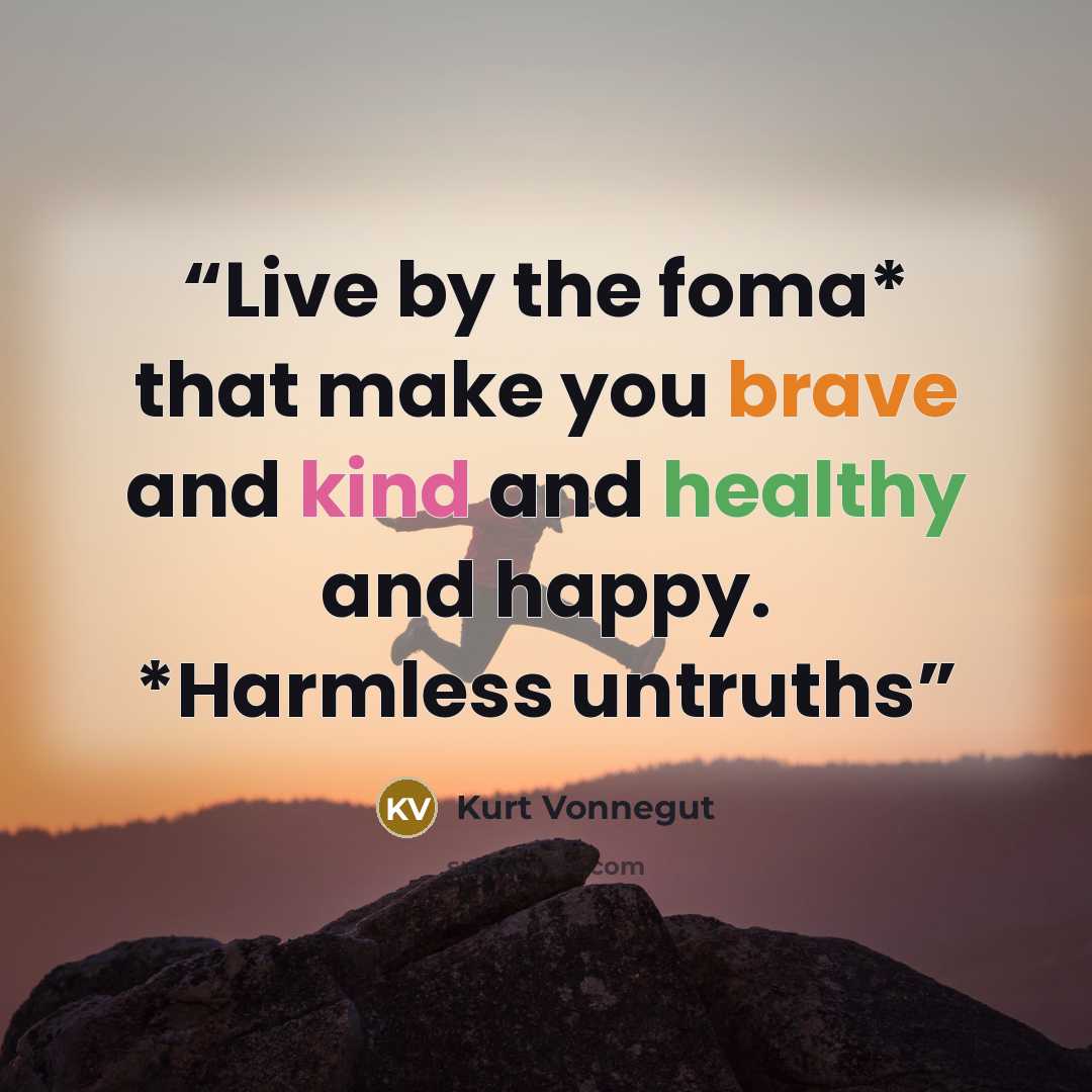 “Live by the foma* that make you brave and kind and healthy and happy. *Harmless untruths” quote by Kurt Vonnegut
