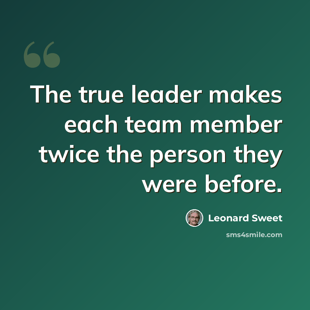 “The true leader makes each team member twice the person they were before.” quote by Leonard Sweet