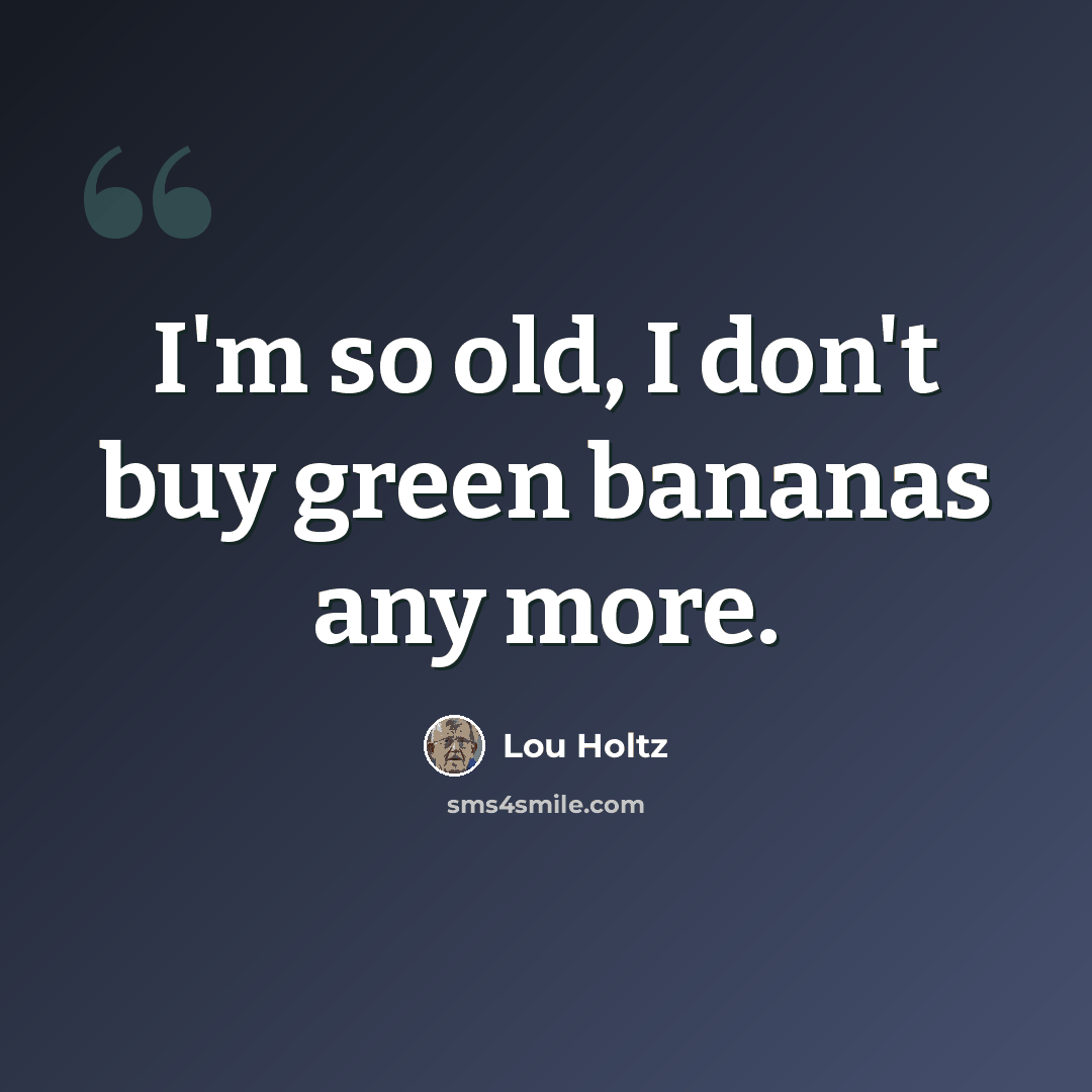 “I'm so old, I don't buy green bananas any more.” quote by Lou Holtz