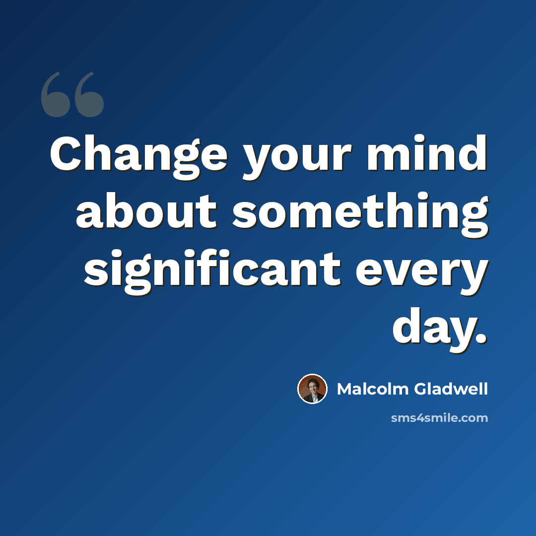 “Change your mind about something significant every day.” quote by Malcolm Gladwell