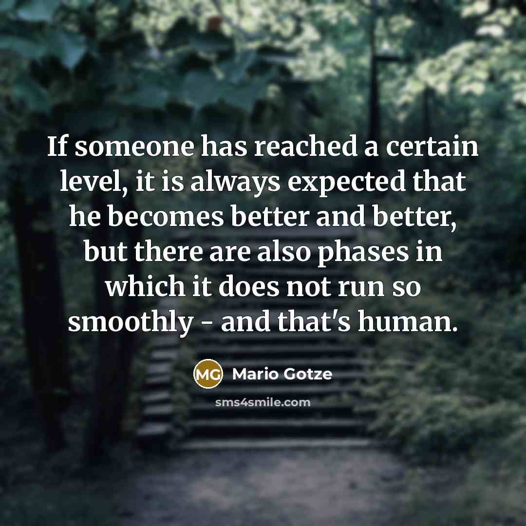“If someone has reached a certain level, it is always expected that he becomes better and better, but there are also phases in which it does not run so smoothly - and that's human.” quote by Mario Gotze