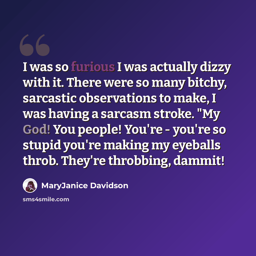 “I was so furious I was actually dizzy with it. There were so many bitchy, sarcastic observations to make, I was having a sarcasm stroke. "My God! You people! You're - you're so stupid you're making my eyeballs throb. They're throbbing, dammit!” quote by MaryJanice Davidson