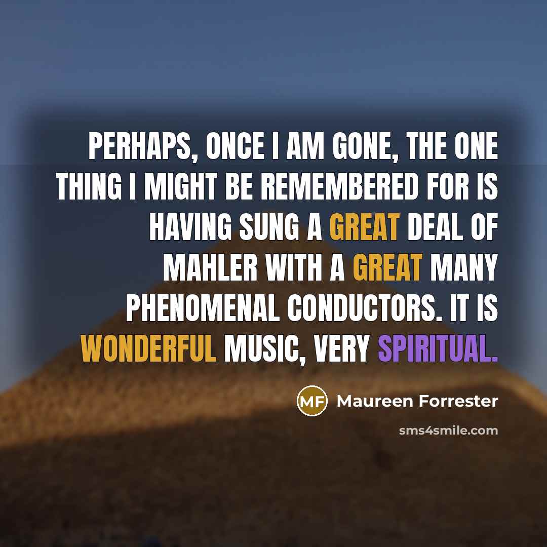 “Perhaps, once I am gone, the one thing I might be remembered for is having sung a great deal of Mahler with a great many phenomenal conductors. It is wonderful music, very spiritual.” quote by Maureen Forrester