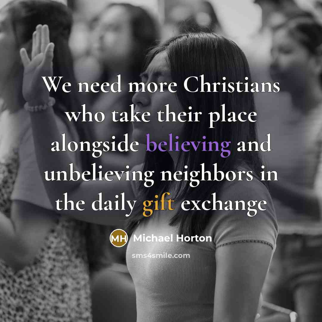 “We need more Christians who take their place alongside believing and unbelieving neighbors in the daily gift exchange” quote by Michael Horton