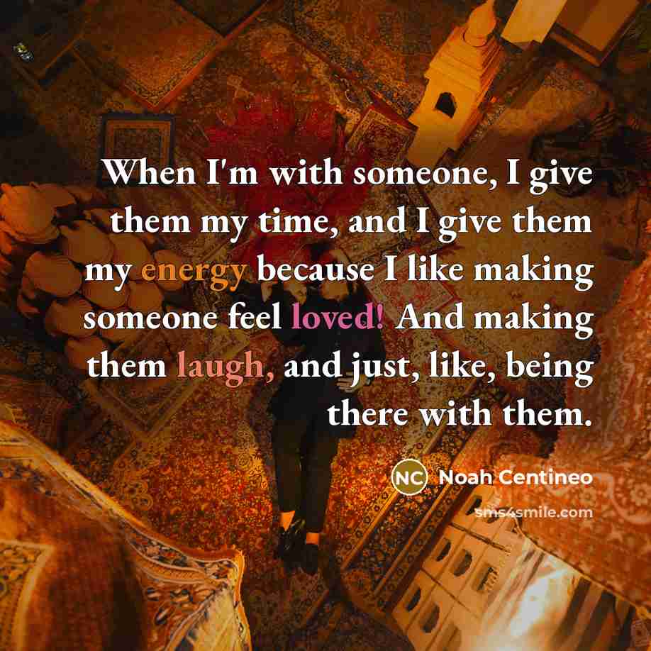 “When I'm with someone, I give them my time, and I give them my energy because I like making someone feel loved! And making them laugh, and just, like, being there with them.” quote by Noah Centineo