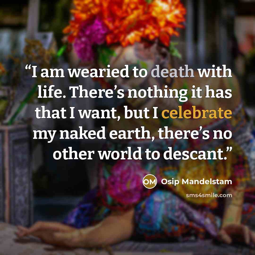 “I am wearied to death with life. There’s nothing it has that I want, but I celebrate my naked earth, there’s no other world to descant.” quote by Osip Mandelstam