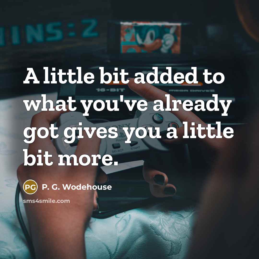 “A little bit added to what you've already got gives you a little bit more.” quote by P. G. Wodehouse