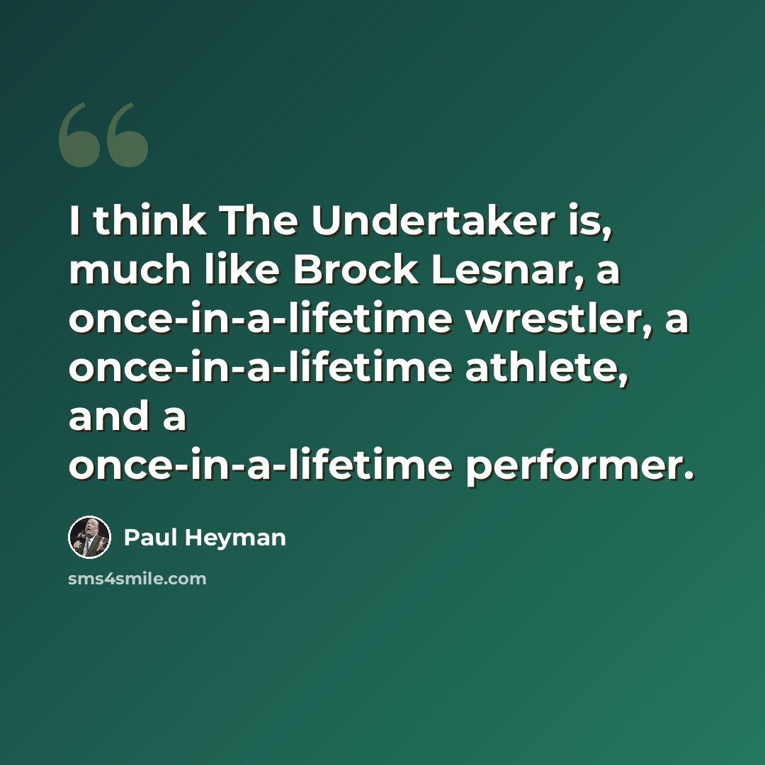 “I think The Undertaker is, much like Brock Lesnar, a once-in-a-lifetime wrestler, a once-in-a-lifetime athlete, and a once-in-a-lifetime performer.” quote by Paul Heyman