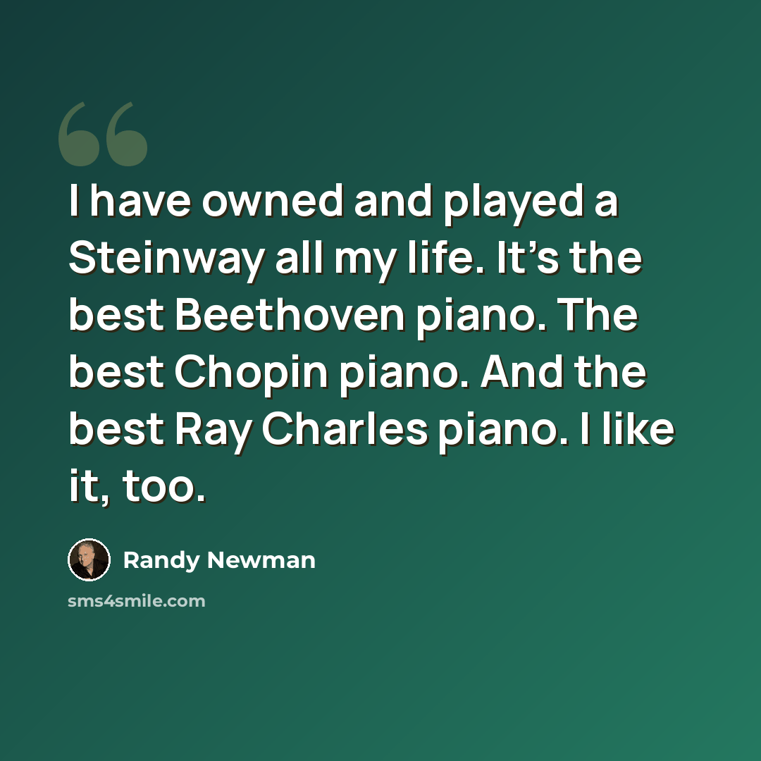 “I have owned and played a Steinway all my life. It's the best Beethoven piano. The best Chopin piano. And the best Ray Charles piano. I like it, too.” quote by Randy Newman
