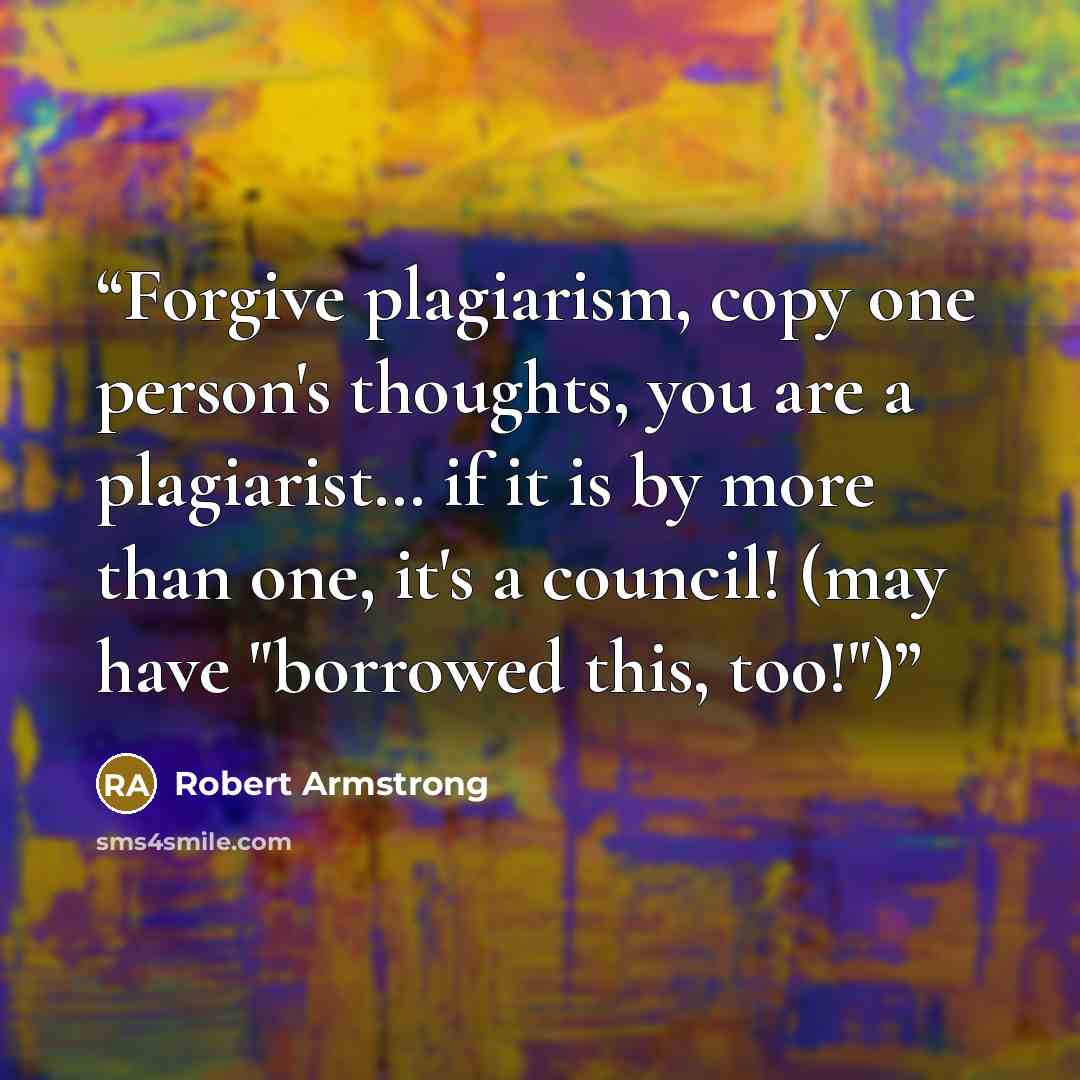 “Forgive plagiarism, copy one person's thoughts, you are a plagiarist… if it is by more than one, it's a council! (may have "borrowed this, too!")” quote by Robert Armstrong
