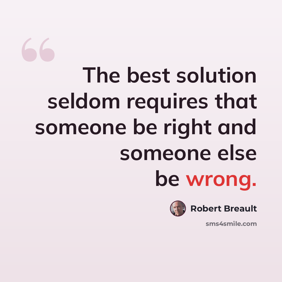 “The best solution seldom requires that someone be right and someone else be wrong.” quote by Robert Breault
