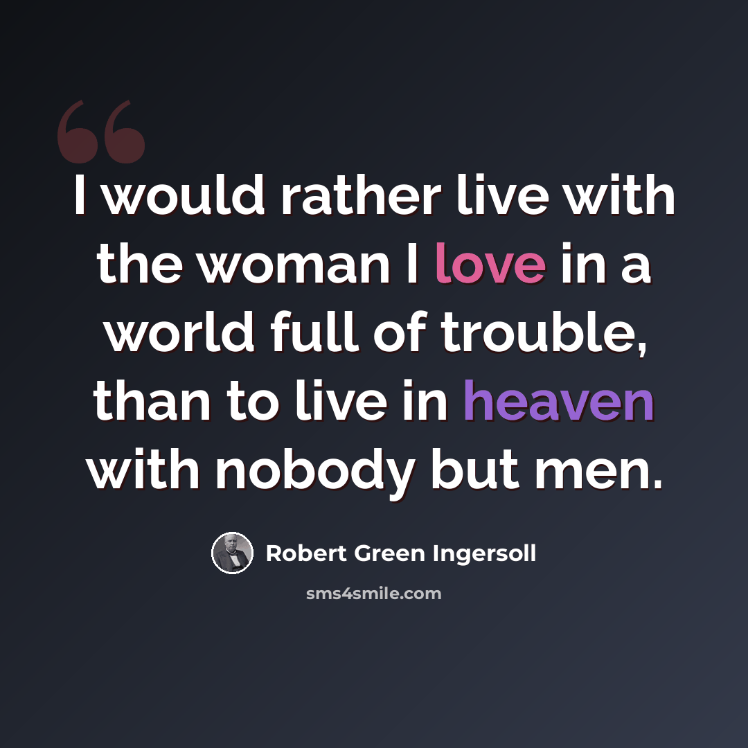 “I would rather live with the woman I love in a world full of trouble, than to live in heaven with nobody but men.” quote by Robert Green Ingersoll