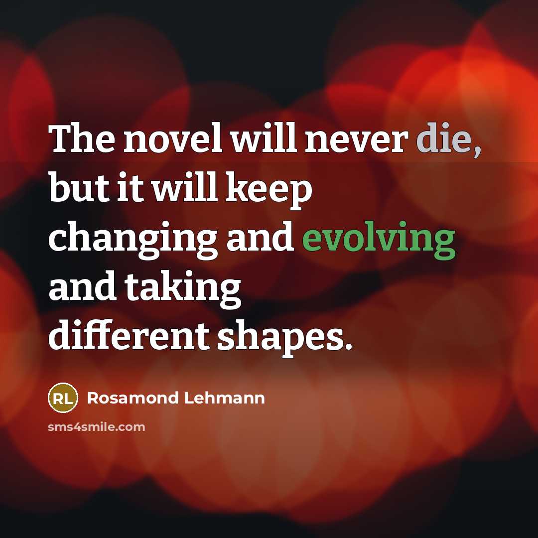 “The novel will never die, but it will keep changing and evolving and taking different shapes.” quote by Rosamond Lehmann