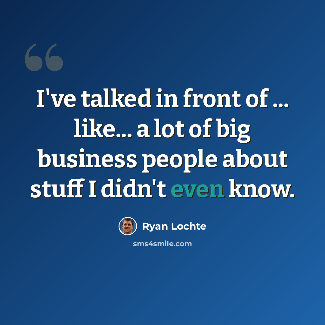 “I've talked in front of ... like... a lot of big business people about stuff I didn't even know.” quote by Ryan Lochte
