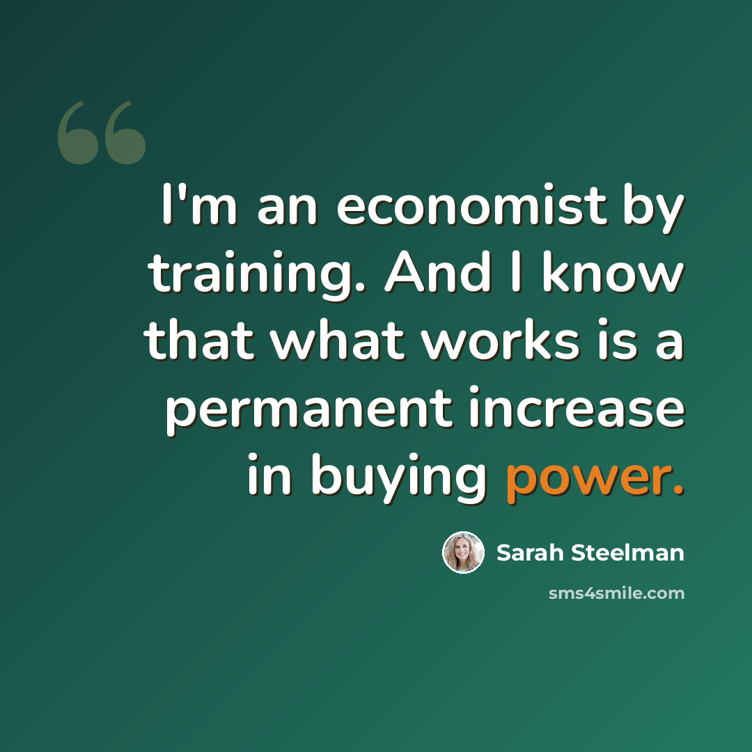 “I'm an economist by training. And I know that what works is a permanent increase in buying power.” quote by Sarah Steelman