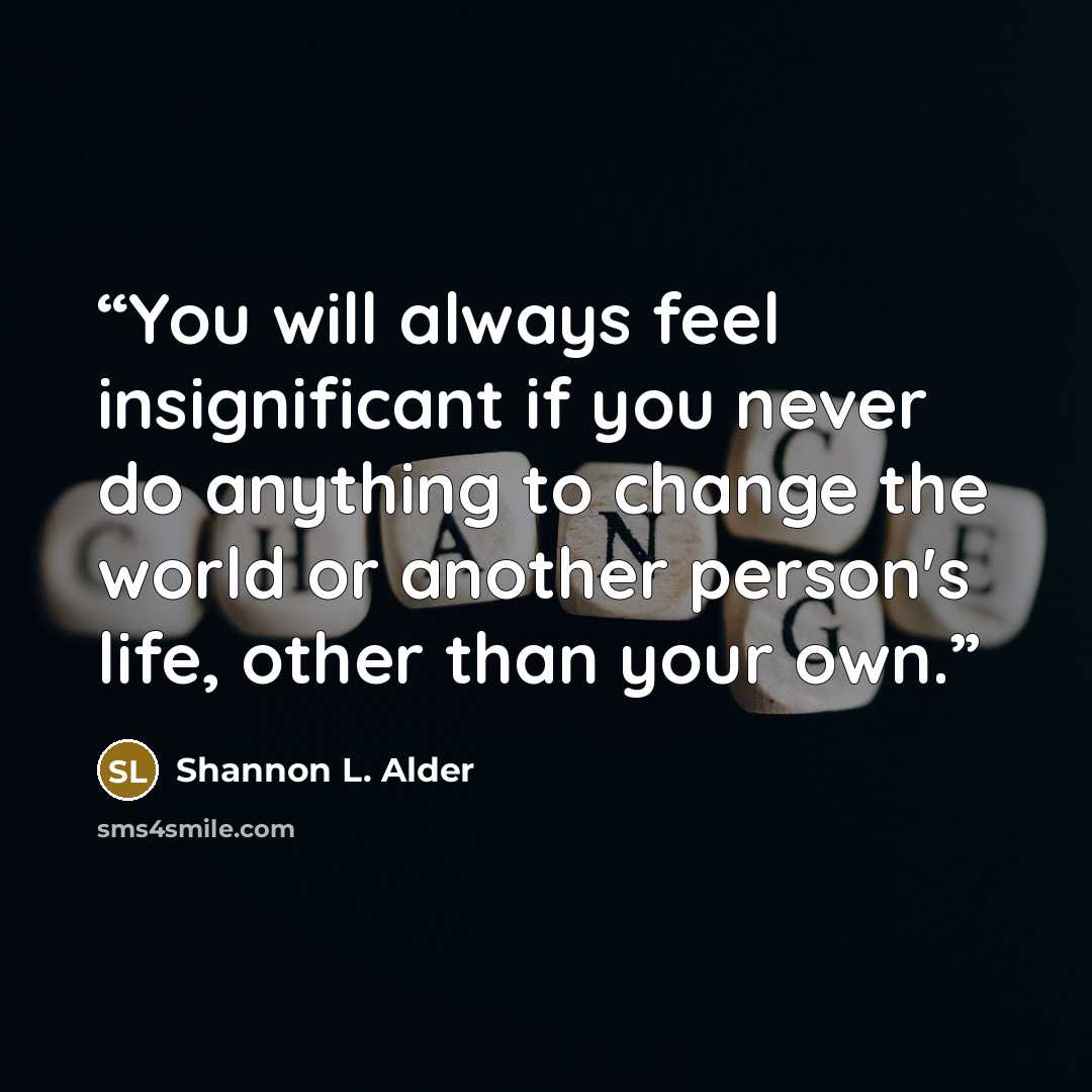 “You will always feel insignificant if you never do anything to change the world or another person's life, other than your own.” quote by Shannon L. Alder