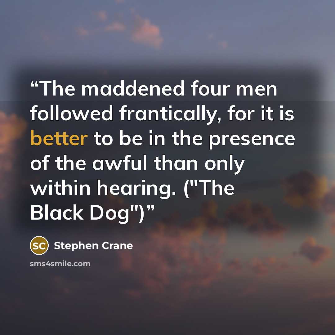 “The maddened four men followed frantically, for it is better to be in the presence of the awful than only within hearing. ("The Black Dog")” quote by Stephen Crane