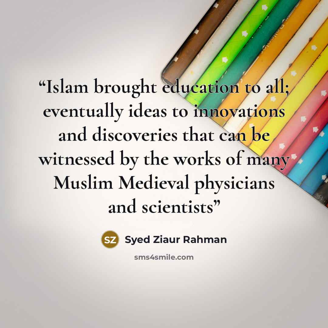 “Islam brought education to all; eventually ideas to innovations and discoveries that can be witnessed by the works of many Muslim Medieval physicians and scientists” quote by Syed Ziaur Rahman