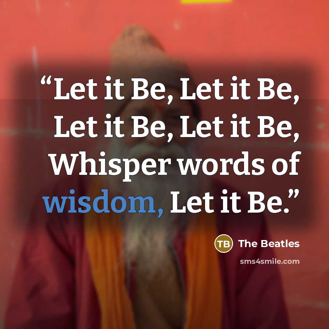 “Let it Be, Let it Be, Let it Be, Let it Be, Whisper words of wisdom, Let it Be.” quote by The Beatles