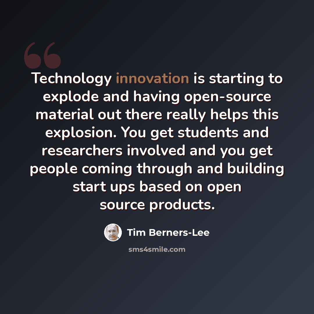 “Technology innovation is starting to explode and having open-source material out there really helps this explosion. You get students and researchers involved and you get people coming through and building start ups based on open source products.” quote by Tim Berners-Lee