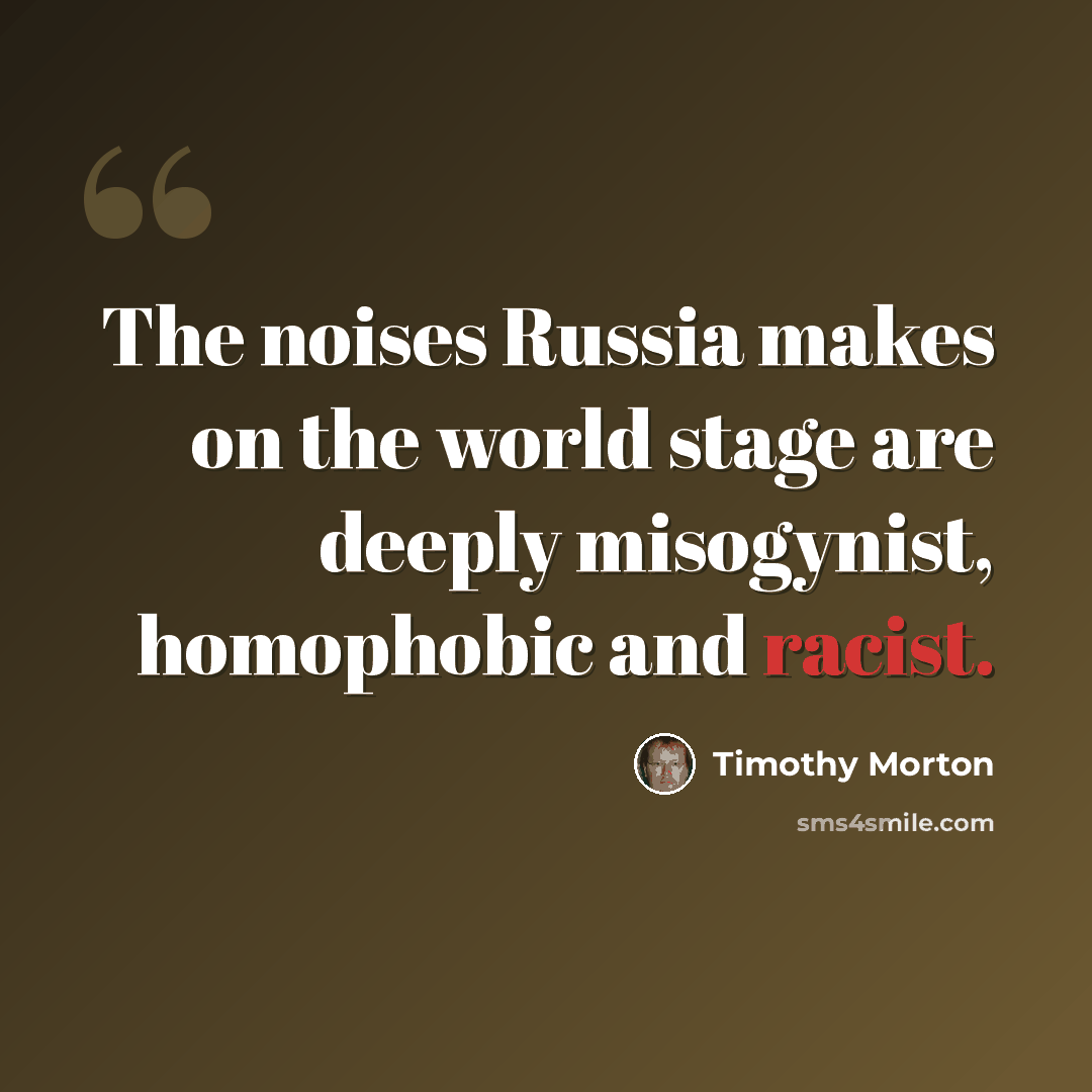 “The noises Russia makes on the world stage are deeply misogynist, homophobic and racist.” quote by Timothy Morton