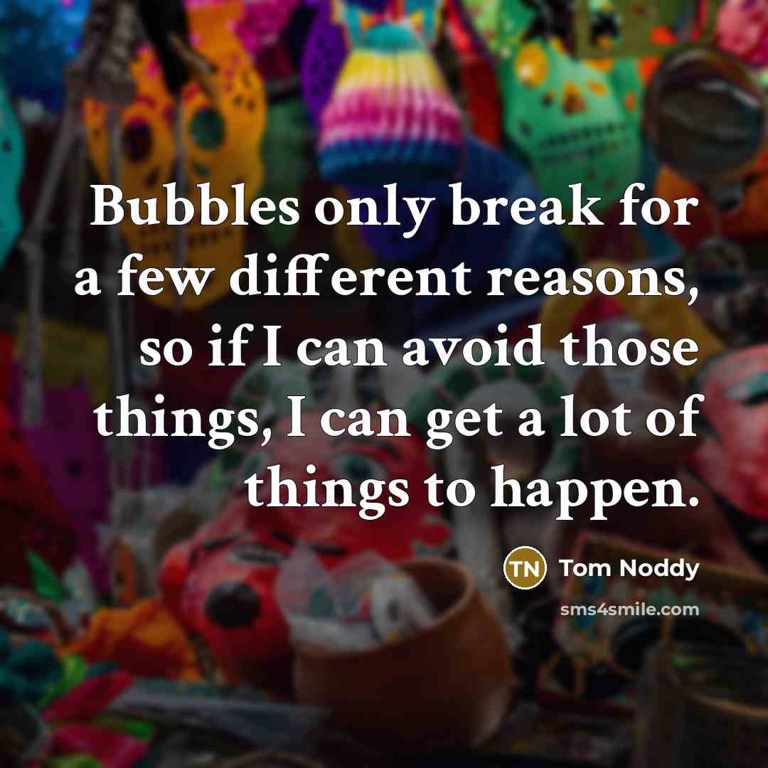 “Bubbles only break for a few different reasons, so if I can avoid those things, I can get a lot of things to happen.” quote by Tom Noddy