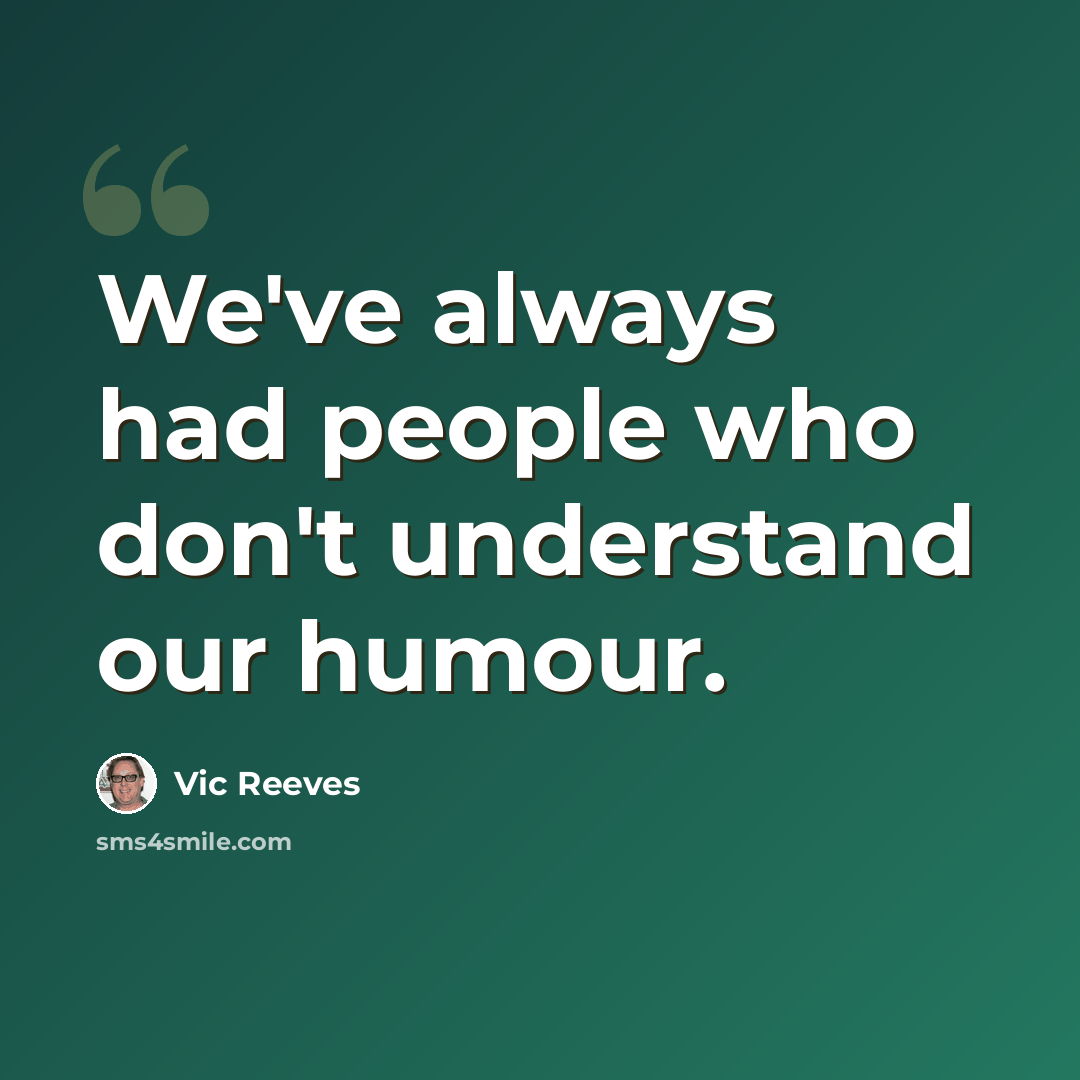 “We've always had people who don't understand our humour.” quote by Vic Reeves