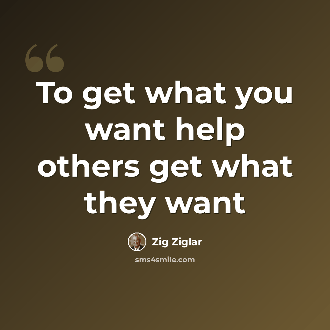 “To get what you want help others get what they want” quote by Zig Ziglar