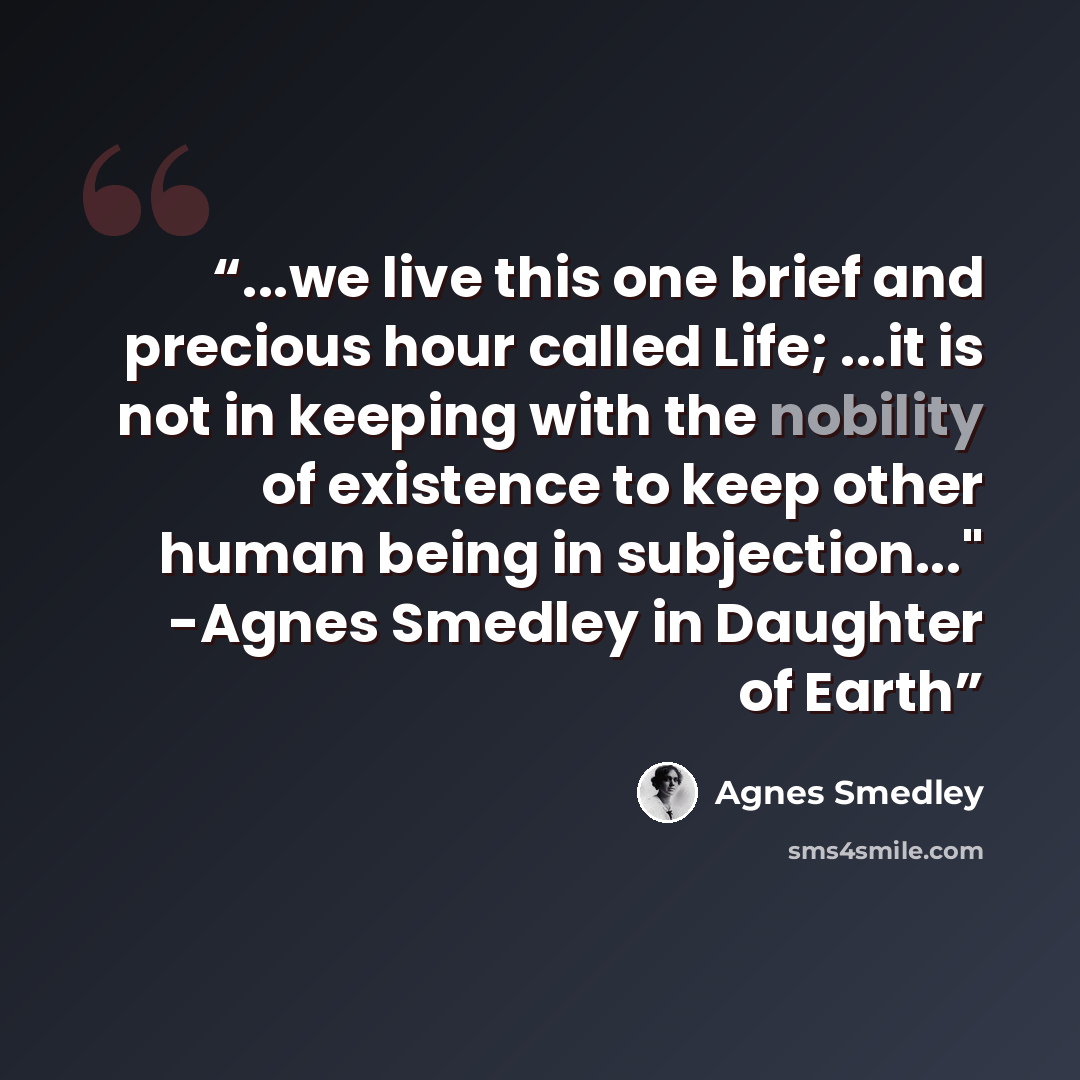 “...we live this one brief and precious hour called Life; ...it is not in keeping with the nobility of existence to keep other human being in subjection..." -Agnes Smedley in Daughter of Earth” quote by Agnes Smedley