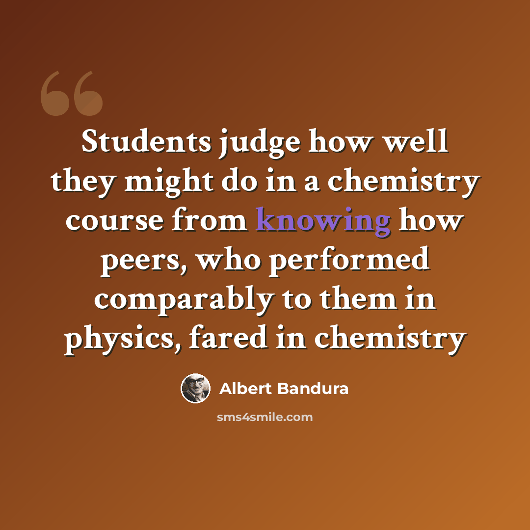 “Students judge how well they might do in a chemistry course from knowing how peers, who performed comparably to them in physics, fared in chemistry” quote by Albert Bandura