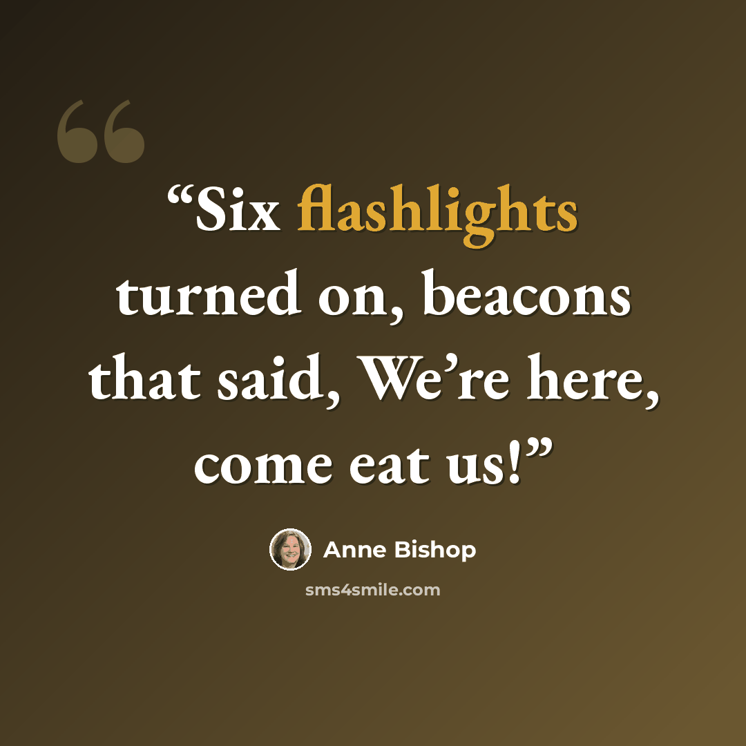 “Six flashlights turned on, beacons that said, We’re here, come eat us!” quote by Anne Bishop