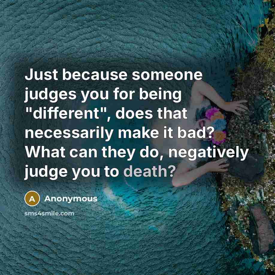 “Just because someone judges you for being "different", does that necessarily make it bad? What can they do, negatively judge you to death?” quote by Anonymous