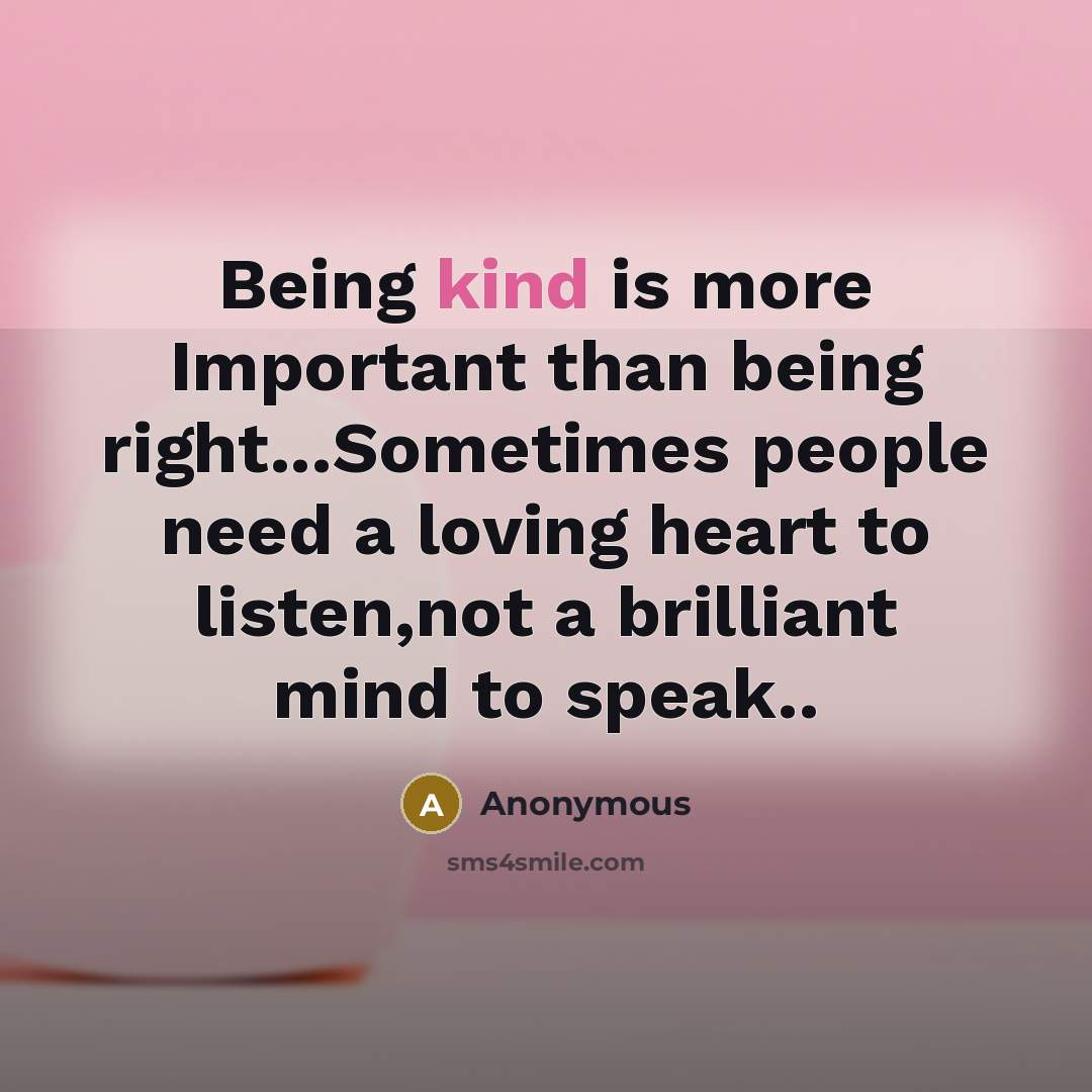 “Being kind is more Important than being right...Sometimes people need a loving heart to listen,not a brilliant mind to speak..” quote by Anonymous