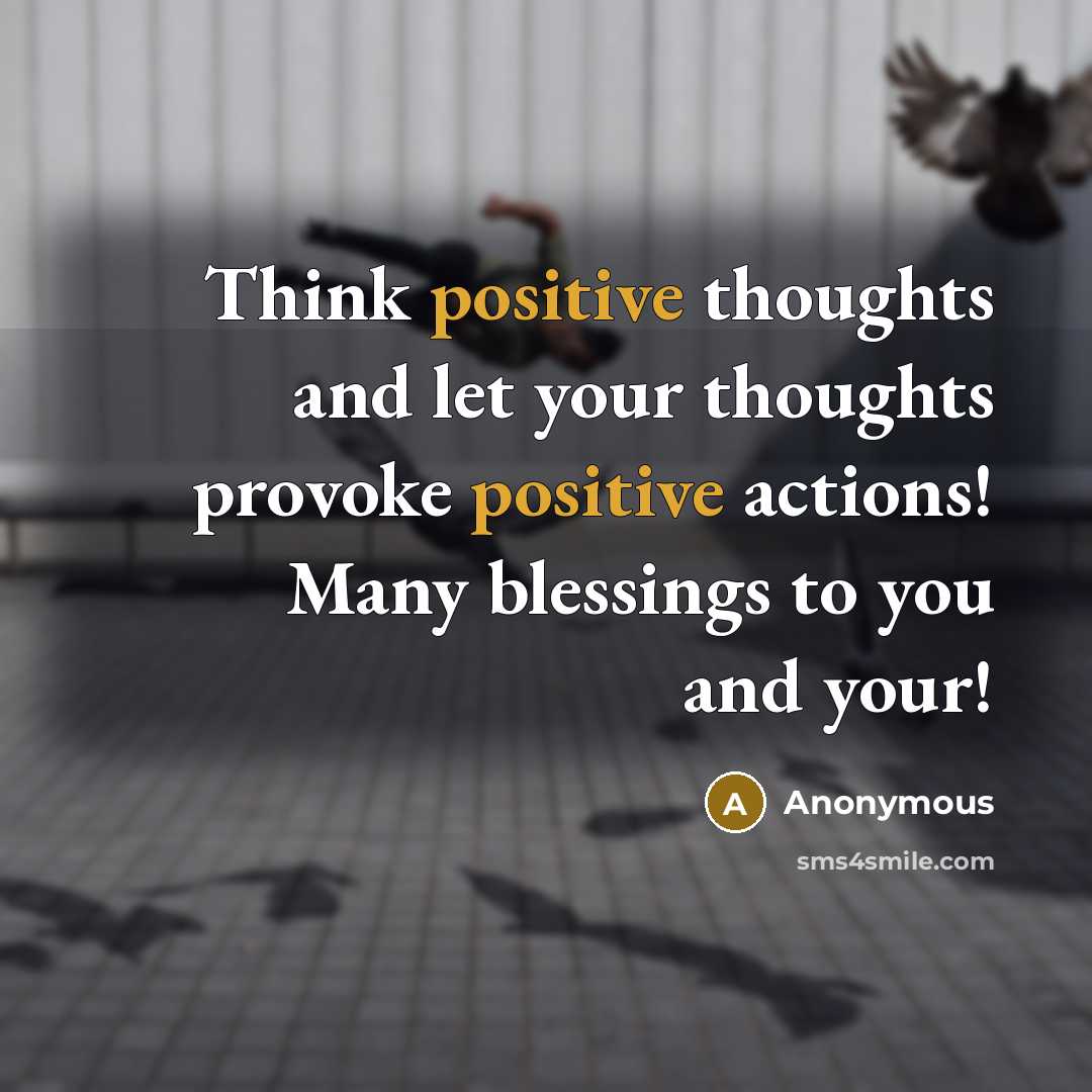 “Think positive thoughts and let your thoughts provoke positive actions! Many blessings to you and your!” quote by Anonymous