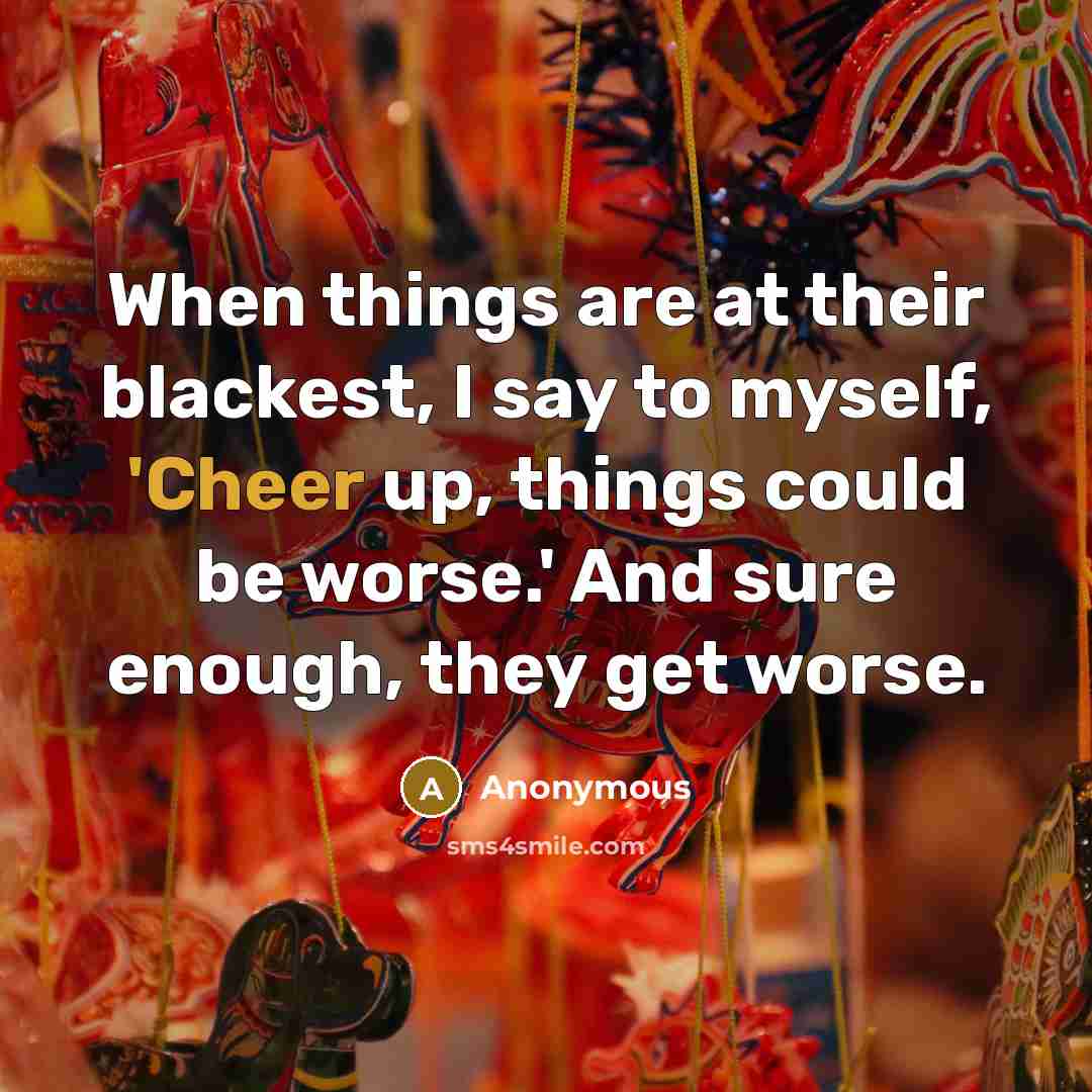 “When things are at their blackest, I say to myself, 'Cheer up, things could be worse.' And sure enough, they get worse.” quote by Anonymous