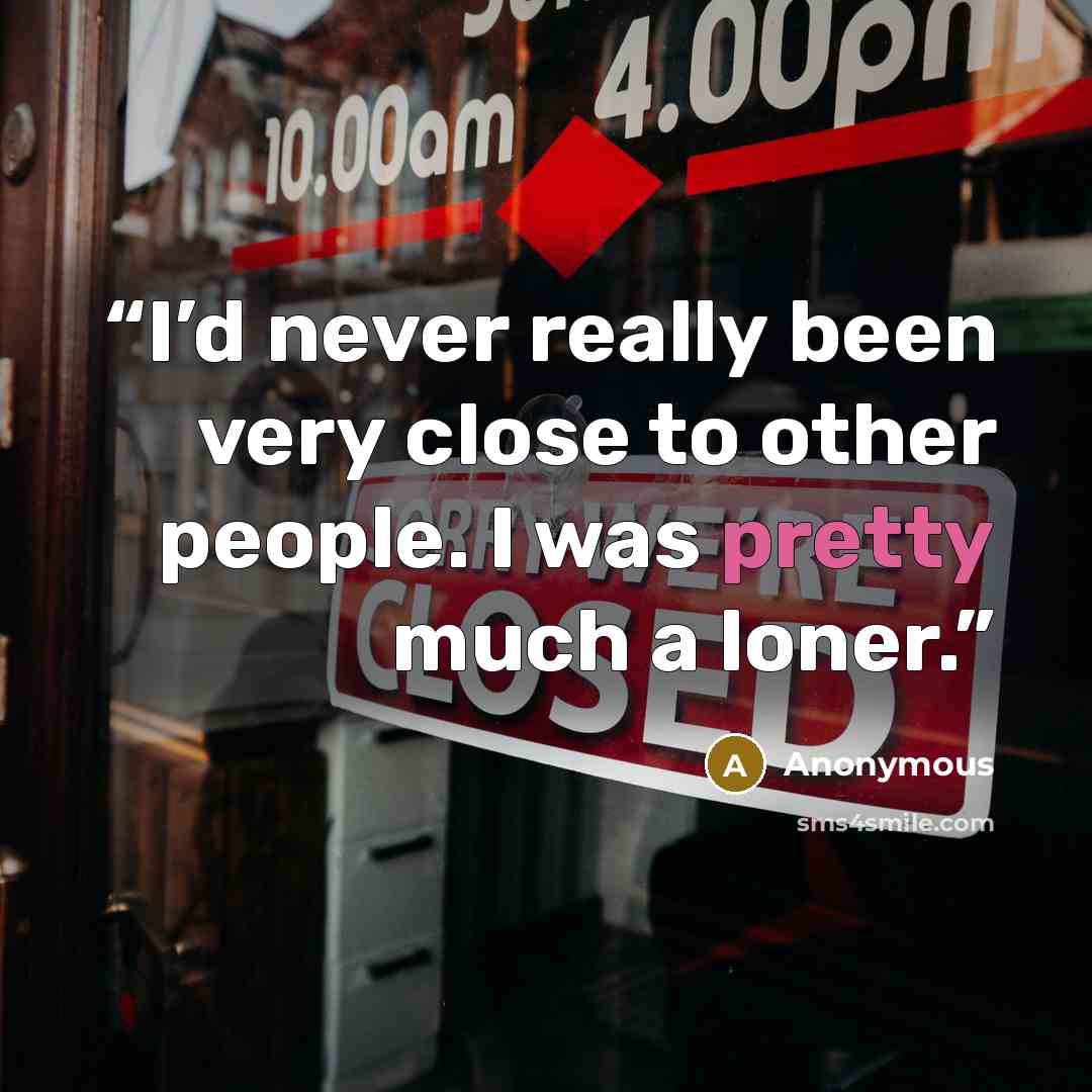 “I’d never really been very close to other people. I was pretty much a loner.” quote by Anonymous