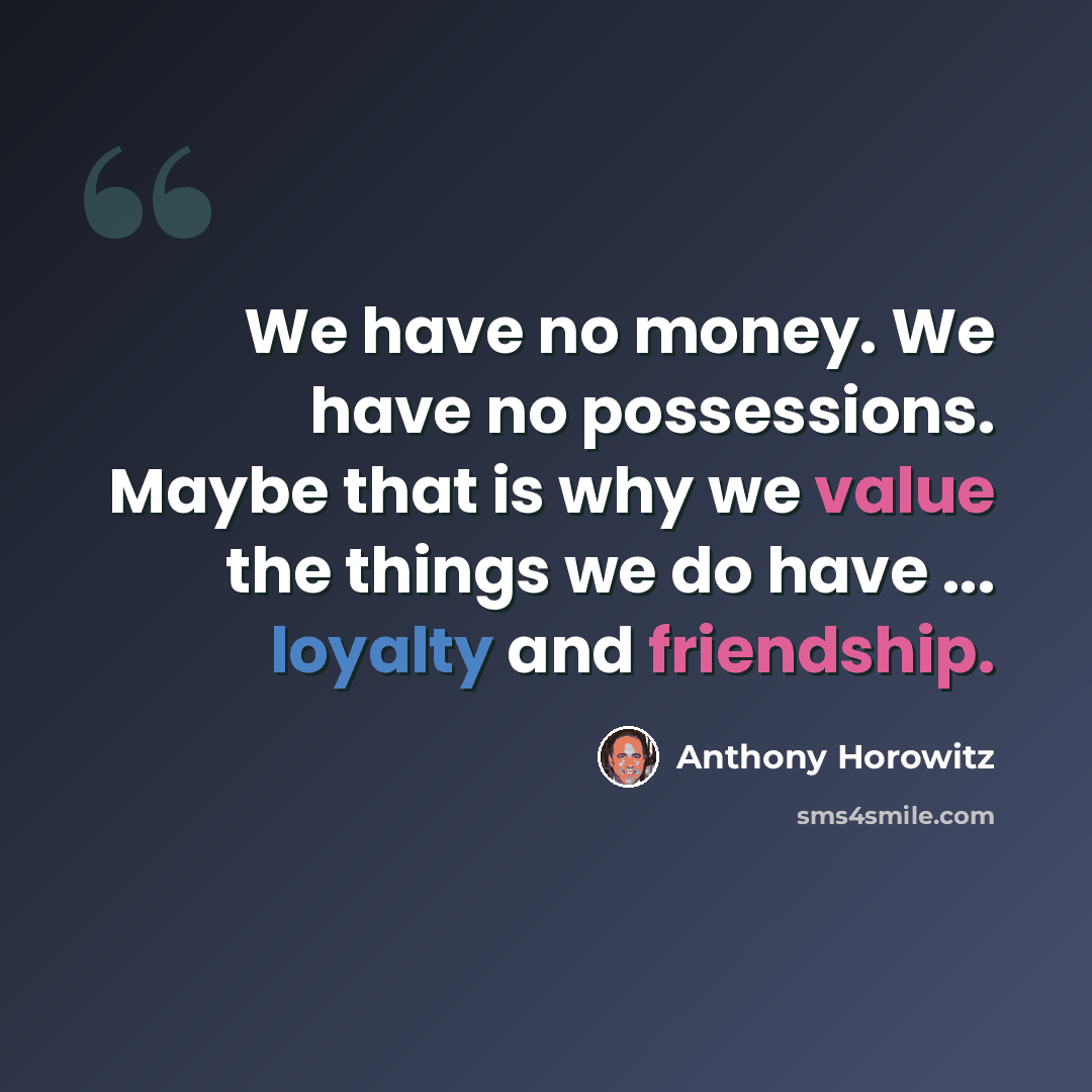 “We have no money. We have no possessions. Maybe that is why we value the things we do have ... loyalty and friendship.” quote by Anthony Horowitz
