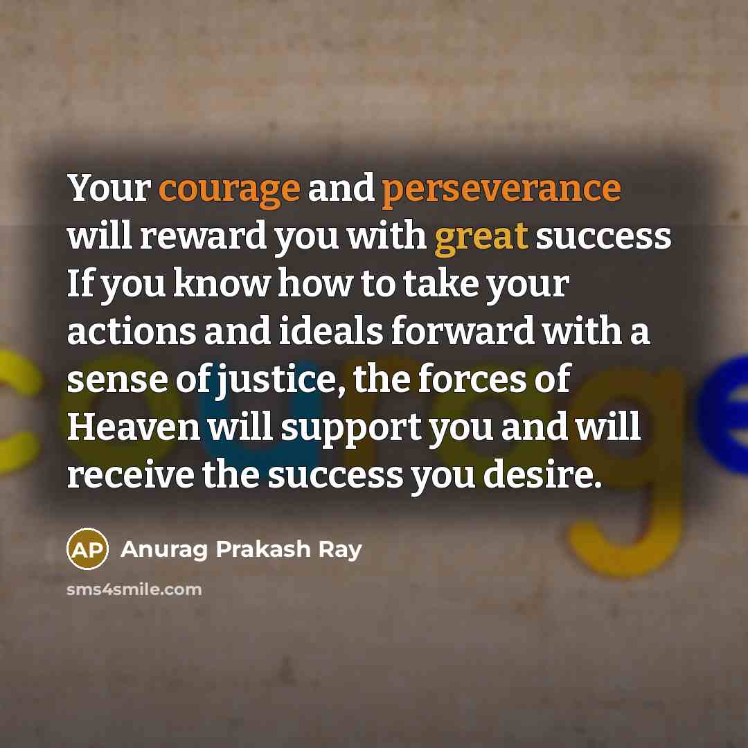 “Your courage and perseverance will reward you with great success If you know how to take your actions and ideals forward with a sense of justice, the forces of Heaven will support you and will receive the success you desire.” quote by Anurag Prakash Ray