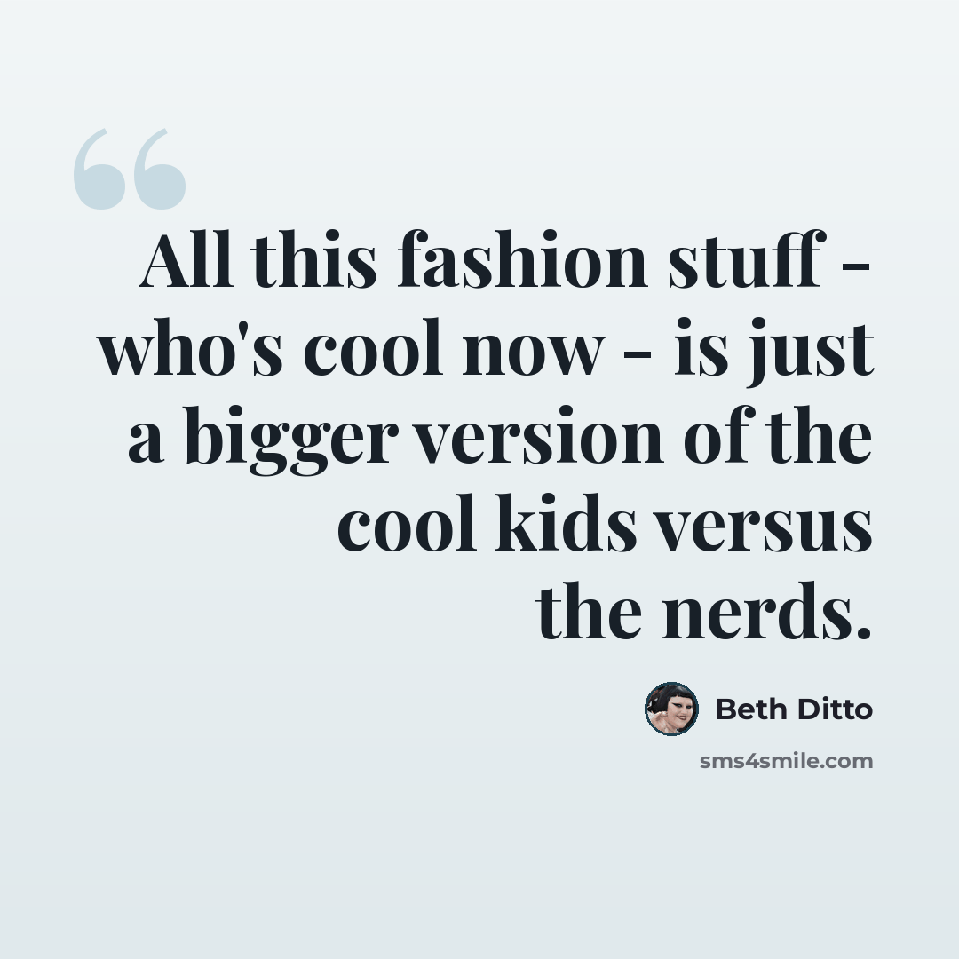 “All this fashion stuff - who's cool now - is just a bigger version of the cool kids versus the nerds.” quote by Beth Ditto
