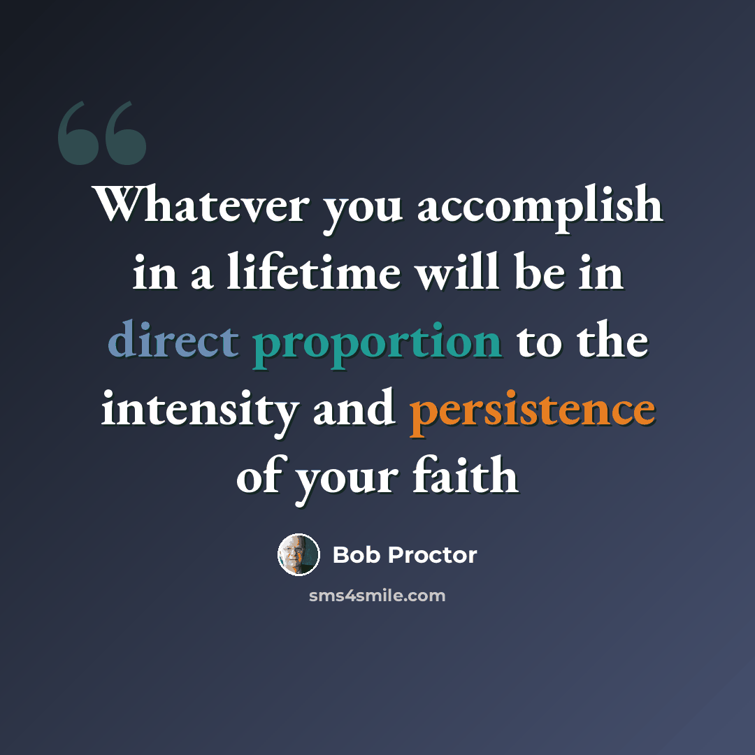 “Whatever you accomplish in a lifetime will be in direct proportion to the intensity and persistence of your faith” quote by Bob Proctor