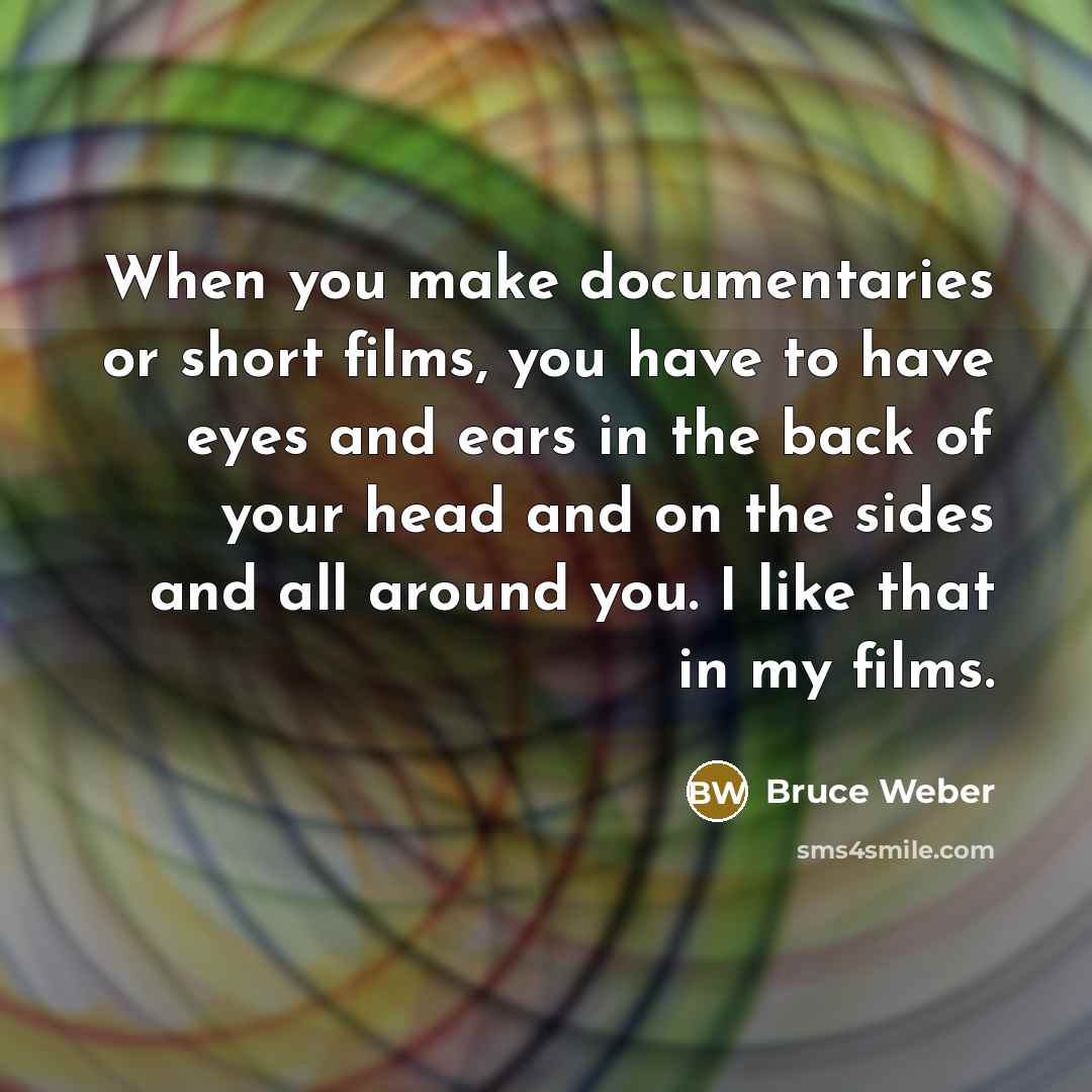 “When you make documentaries or short films, you have to have eyes and ears in the back of your head and on the sides and all around you. I like that in my films.” quote by Bruce Weber