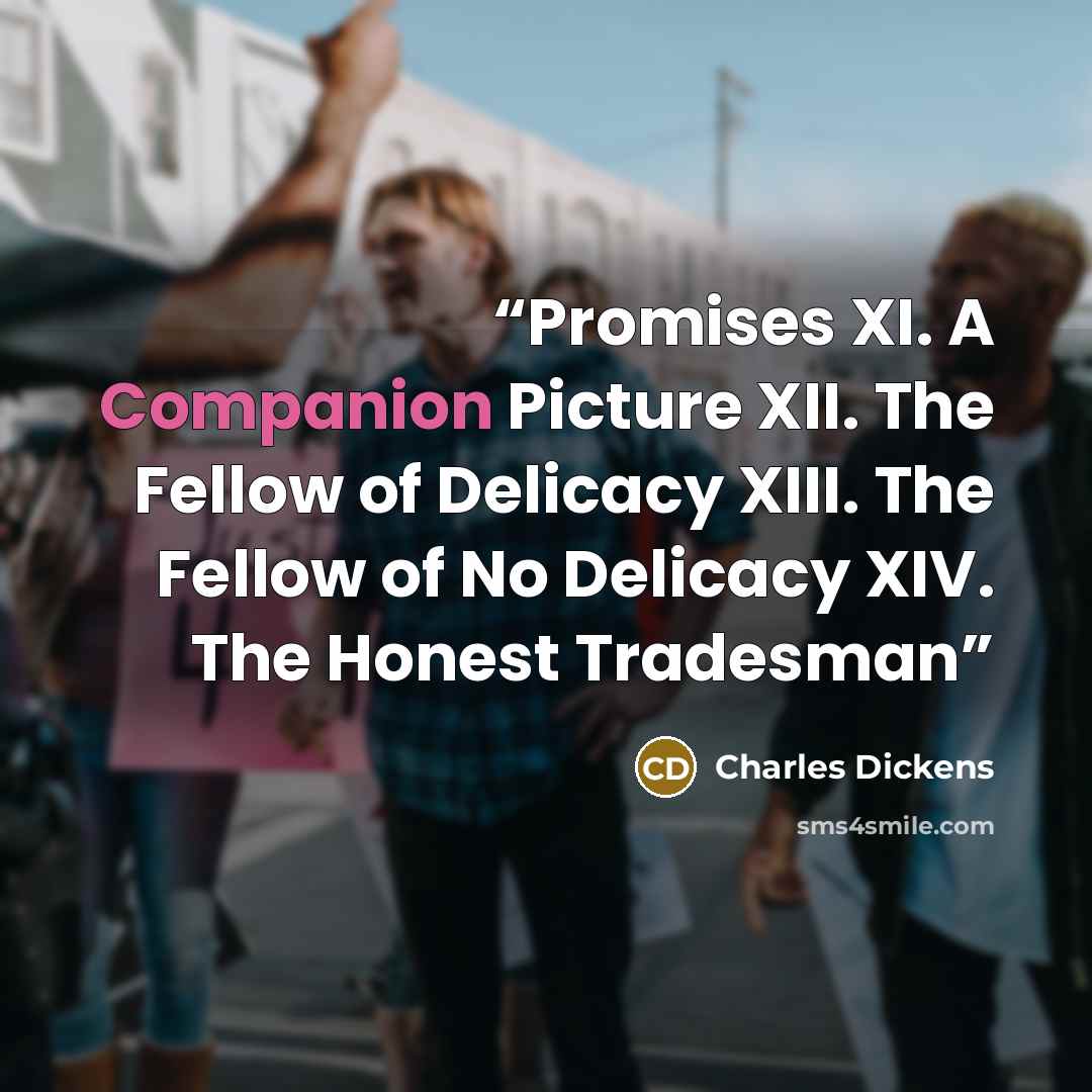 “Promises XI. A Companion Picture XII. The Fellow of Delicacy XIII. The Fellow of No Delicacy XIV. The Honest Tradesman” quote by Charles Dickens