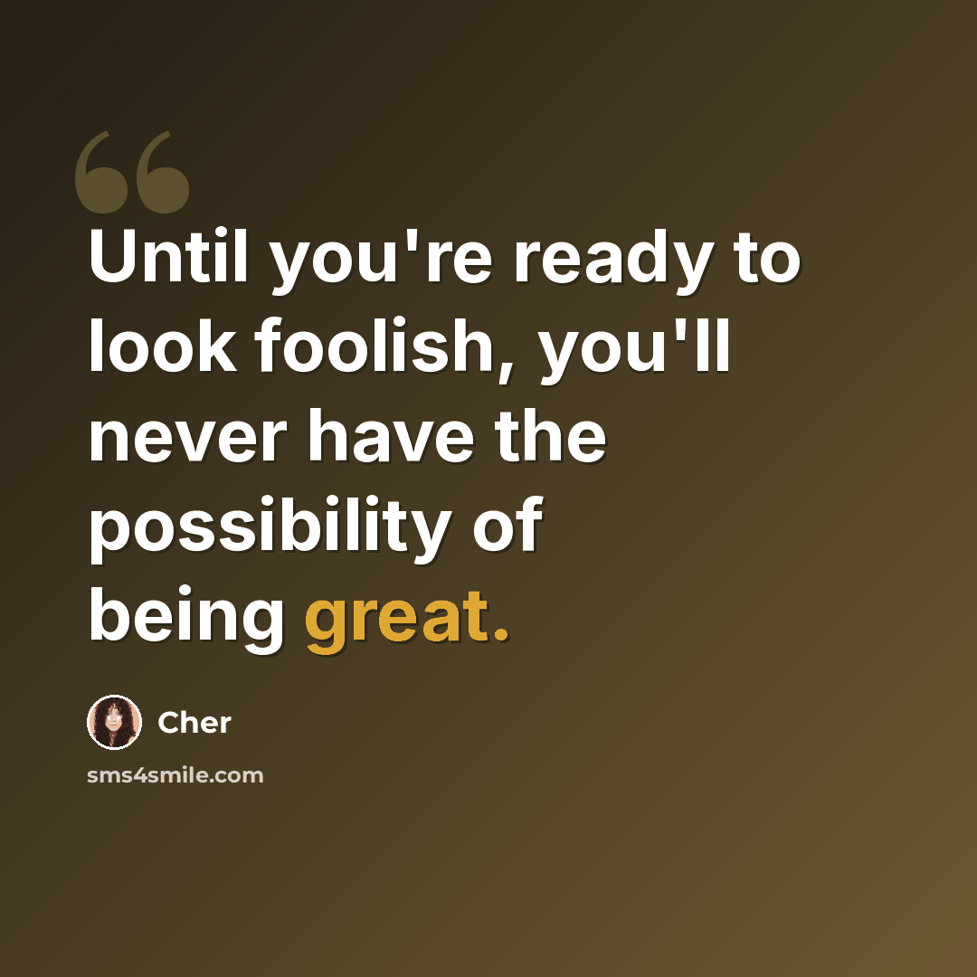 “Until you're ready to look foolish, you'll never have the possibility of being great.” quote by Cher